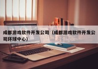 成都游戏软件开发公司（成都游戏软件开发公司环球中心）