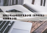 洛阳公司app软件开发多少钱（软件开发公司需要多少钱）