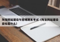 淘宝网站建设与管理期末考试（淘宝网站建设目标是什么）