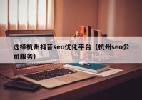 选择杭州抖音seo优化平台（杭州seo公司服务）