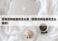 营销型网站建设怎么做（营销型网站建设怎么做的）