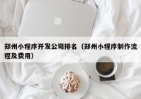 郑州小程序开发公司排名（郑州小程序制作流程及费用）