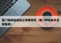 厦门微网站建设公司哪家好（厦门网站制作全程服务）