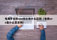 电商平台和seo优化有什么区别（电商seo是什么意思啊）