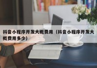 抖音小程序开发大概费用（抖音小程序开发大概费用多少）