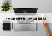 seo优化包括哪些（seo 优化是什么）