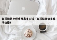 智慧微信小程序开发多少钱（智慧记微信小程序价格）