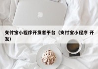 支付宝小程序开发者平台（支付宝小程序 开发）