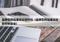 品牌型网站建设比较好的（品牌型网站建设比较好的企业）