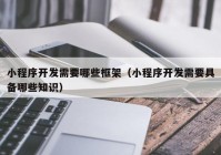 小程序开发需要哪些框架（小程序开发需要具备哪些知识）