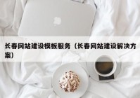 长春网站建设模板服务（长春网站建设解决方案）