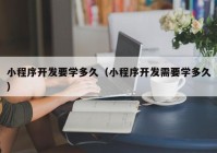 小程序开发要学多久（小程序开发需要学多久）