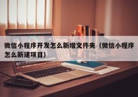 微信小程序开发怎么新增文件夹（微信小程序怎么新建项目）