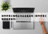 软件开发工程师证书含金量高吗（软件开发工程师报考条件）