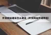 外贸网站建设怎么建设（外贸网站搭建教程）