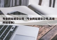 专业网站建设公司（专业网站建设公司,高端网站定制）