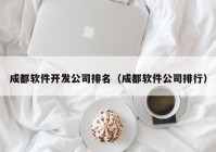 成都软件开发公司排名（成都软件公司排行）