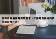 软件开发供应商资质要求（软件开发供应商资质要求是什么）