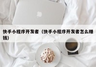 快手小程序开发者（快手小程序开发者怎么赚钱）