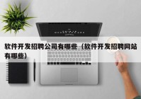 软件开发招聘公司有哪些（软件开发招聘网站有哪些）