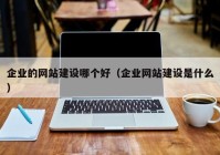 企业的网站建设哪个好（企业网站建设是什么）