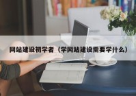 网站建设初学者（学网站建设需要学什么）