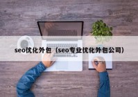 seo优化外包（seo专业优化外包公司）