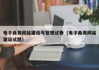 电子商务网站建设与管理试卷（电子商务网站建设试题）