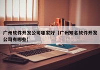 广州软件开发公司哪家好（广州知名软件开发公司有哪些）