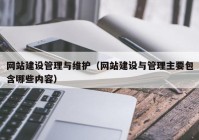 网站建设管理与维护（网站建设与管理主要包含哪些内容）