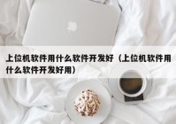 上位机软件用什么软件开发好（上位机软件用什么软件开发好用）