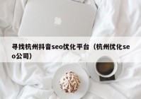 寻找杭州抖音seo优化平台（杭州优化seo公司）