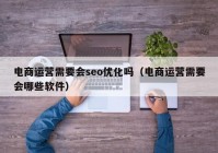 电商运营需要会seo优化吗（电商运营需要会哪些软件）