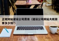 正规网站建设公司费用（建设公司网站大概需要多少钱?）