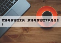 软件开发管理工具（软件开发管理工具是什么）