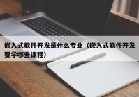 嵌入式软件开发是什么专业（嵌入式软件开发要学哪些课程）