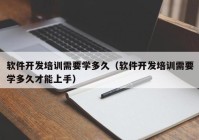 软件开发培训需要学多久（软件开发培训需要学多久才能上手）