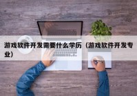 游戏软件开发需要什么学历（游戏软件开发专业）