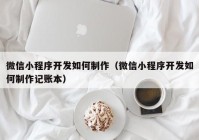 微信小程序开发如何制作（微信小程序开发如何制作记账本）