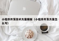 小程序开发技术方案模板（小程序开发方案怎么写）