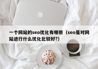 一个网站的seo优化有哪些（seo是对网站进行什么优化比较好?）