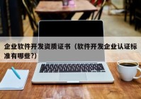 企业软件开发资质证书（软件开发企业认证标准有哪些?）