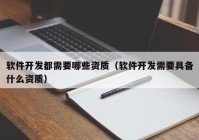 软件开发都需要哪些资质（软件开发需要具备什么资质）