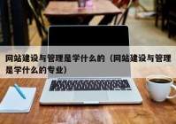 网站建设与管理是学什么的（网站建设与管理是学什么的专业）