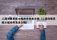 二级分销系统小程序开发多少钱（二级分销系统小程序开发多少钱）