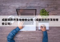 成都软件开发有哪些公司（成都软件开发有哪些公司）