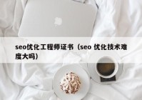 seo优化工程师证书（seo 优化技术难度大吗）