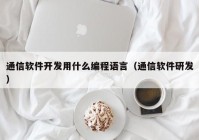 通信软件开发用什么编程语言（通信软件研发）