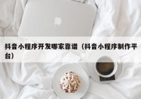 抖音小程序开发哪家靠谱（抖音小程序制作平台）