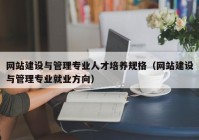 网站建设与管理专业人才培养规格（网站建设与管理专业就业方向）